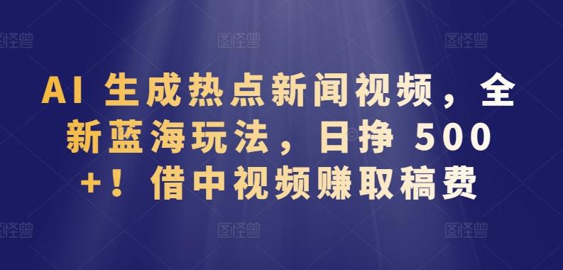 AI 生成热点新闻视频，全新蓝海玩法，日挣 500+!借中视频赚取稿费【揭秘】-搞个副业