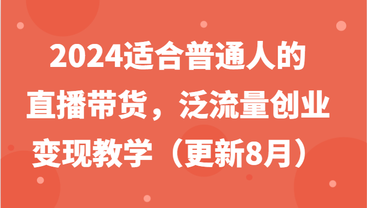 2024适合普通人的直播带货，泛流量创业变现教学(更新8月)-搞个副业