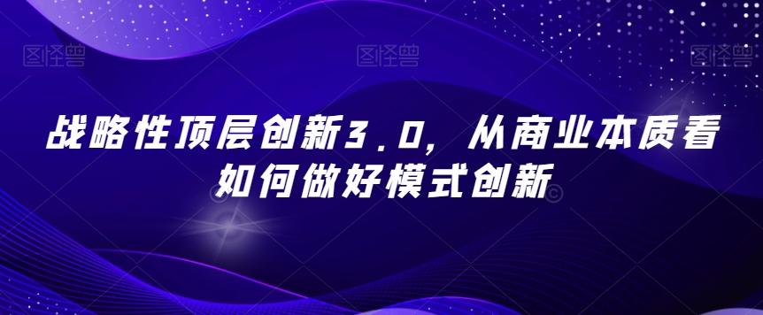 战略性顶层创新3.0，从商业本质看如何做好模式创新-搞个副业