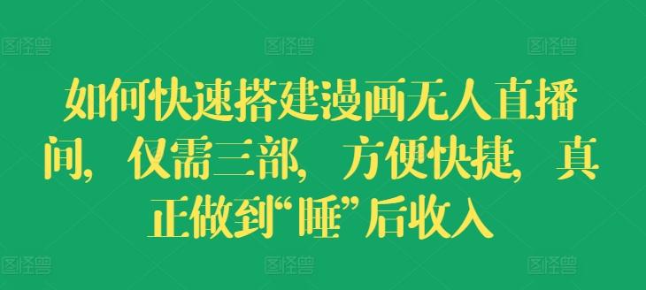 如何快速搭建漫画无人直播间，仅需三部，方便快捷，真正做到“睡”后收入【揭秘】-搞个副业
