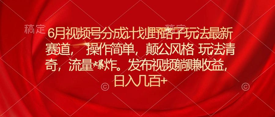 6月视频号分成计划野路子玩法最新赛道操作简单，颠公风格玩法清奇，流…-搞个副业