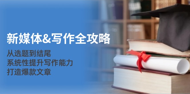 新媒体&写作全攻略：从选题到结尾，系统性提升写作能力，打造爆款文章-搞个副业