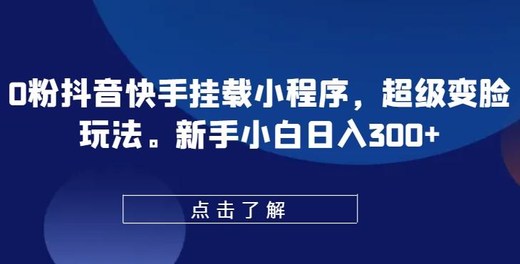 0粉抖音快手挂载小程序，超级变脸玩法，新手小白日入300+【揭秘】-搞个副业