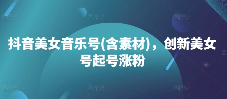 抖音美女音乐号(含素材)，创新美女号起号涨粉-搞个副业