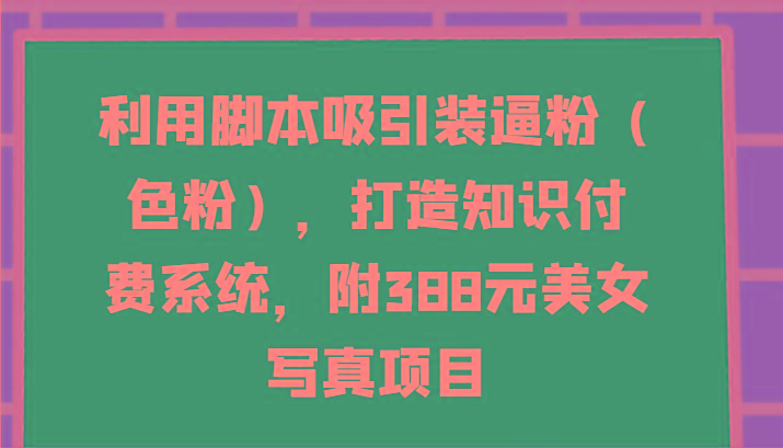 利用脚本吸引装逼粉(色粉)，打造知识付费系统，附388元美女写真项目-搞个副业
