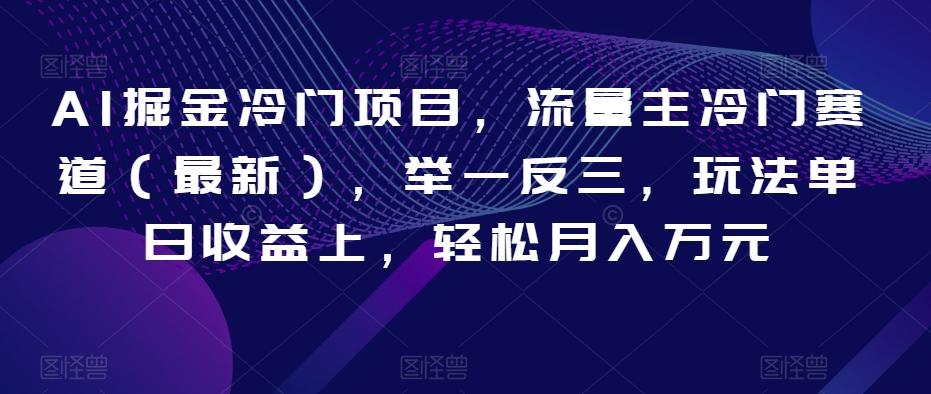 AI掘金冷门项目，流量主冷门赛道（最新），举一反三，玩法单日收益上，轻松月入万元【揭秘】-搞个副业