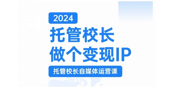 2024托管校长做个变现IP，托管校长自媒体运营课，利用短视频实现校区利润翻番-搞个副业