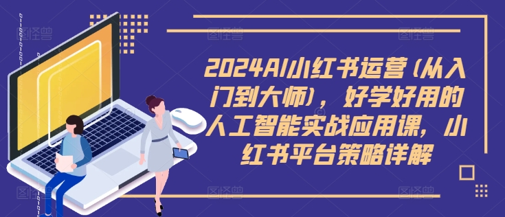 2024AI小红书运营(从入门到大师)，好学好用的人工智能实战应用课，小红书平台策略详解-搞个副业