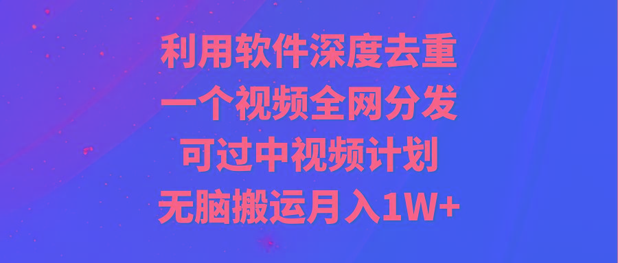 利用软件深度去重，一个视频全网分发，可过中视频计划，无脑搬运月入1W+-搞个副业
