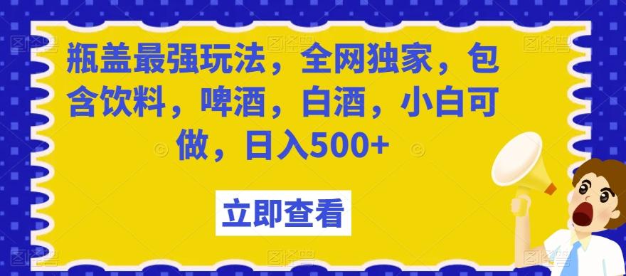 瓶盖最强玩法，全网独家，包含饮料，啤酒，白酒，小白可做，日入500+【揭秘】-搞个副业