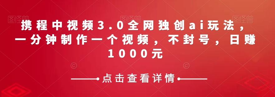 携程中视频3.0全网独创ai玩法，一分钟制作一个视频，不封号，日赚1000元【揭秘】-搞个副业