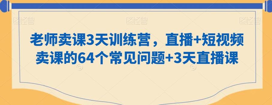 老师卖课3天训练营，直播+短视频卖课的64个常见问题+3天直播课-搞个副业