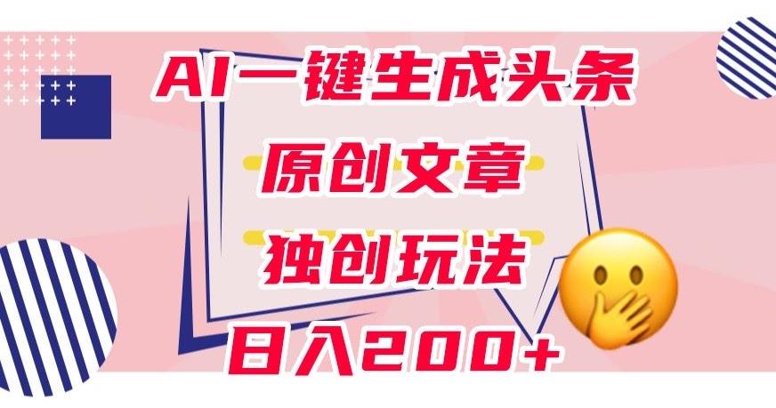 利用AI一键生成头条原创文章，0粉丝即可变现，稳定日入200+【揭秘】-搞个副业
