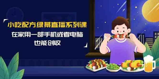 小吃配方绿幕直播系列课，在家用一部手机或者电脑也能创收(14节课)-搞个副业