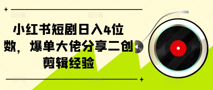 小红书短剧日入4位数，爆单大佬分享二创剪辑经验-搞个副业