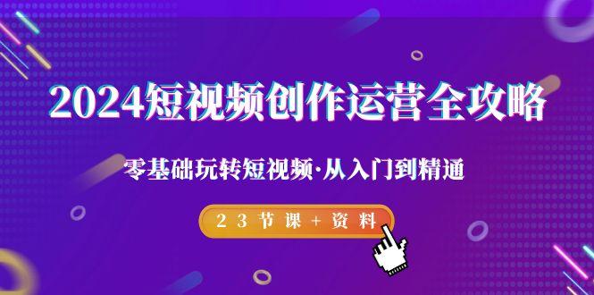 2024短视频-创作运营全攻略，零基础玩转短视频·从入门到精通-23节课+资料-搞个副业