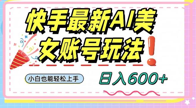 快手AI美女号最新玩法，日入600+小白级别教程【揭秘】-搞个副业