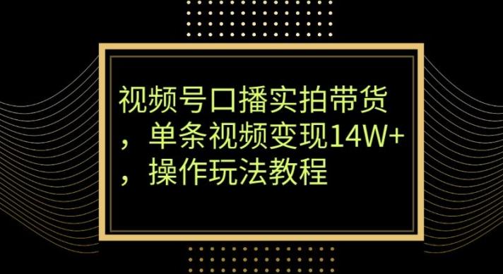 视频号口播实拍带货，单条视频变现14W+，操作玩法教程-搞个副业