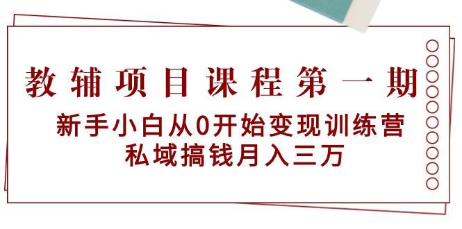 教辅项目课程第一期：新手小白从0开始变现训练营  私域搞钱月入三万-搞个副业