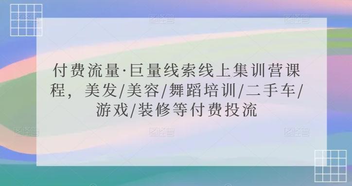 付费流量·巨量线索线上集训营课程，美发/美容/舞蹈培训/二手车/游戏/装修等付费投流-搞个副业