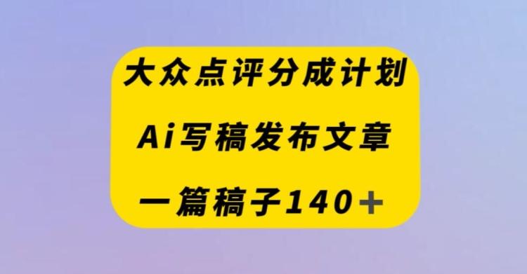 大众点评创作者分成计划，AI写稿发布文章，一篇文章收益140＋-搞个副业