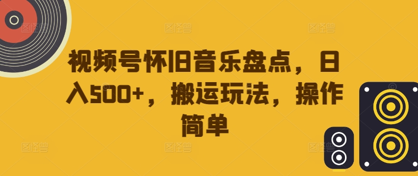 视频号怀旧音乐盘点，日入500+，搬运玩法，操作简单【揭秘】-搞个副业