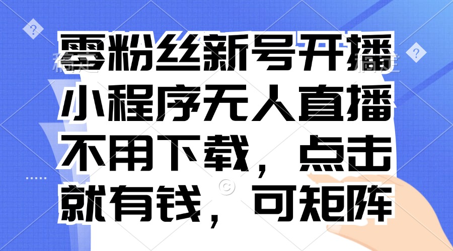 零粉丝新号开播 小程序无人直播，不用下载点击就有钱可矩阵-搞个副业