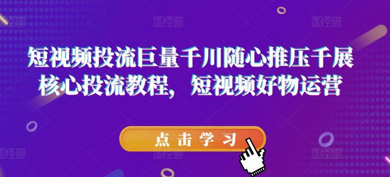 短视频投流巨量千川随心推压千展核心投流教程，短视频好物运营-搞个副业