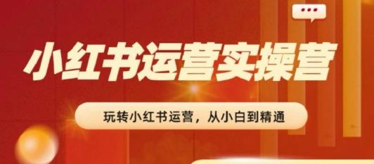 2024小红书运营实操营，​从入门到精通，完成从0~1~100-搞个副业