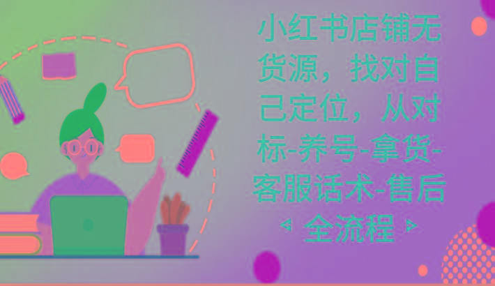 小红书店铺无货源课程，找对自己定位，从对标-养号-拿货-客服话术-售后全流程-搞个副业