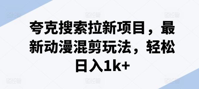 夸克搜索拉新项目，最新动漫混剪玩法，轻松日入1k+-搞个副业