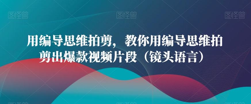 用编导思维拍剪，教你用编导思维拍剪出爆款视频片段(镜头语言)-搞个副业