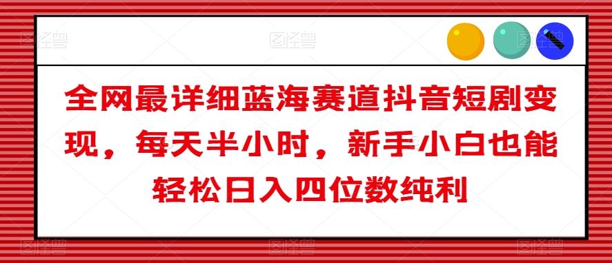 全网最详细蓝海赛道抖音短剧变现，每天半小时，新手小白也能轻松日入四位数纯利【揭秘】-搞个副业