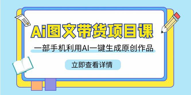 Ai图文带货项目课，一部手机利用AI一键生成原创作品(22节课)-搞个副业