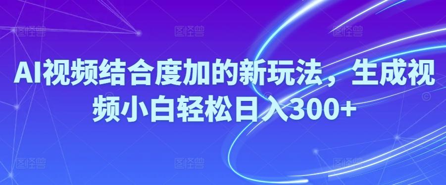 Ai视频结合度加的新玩法,生成视频小白轻松日入300+-搞个副业