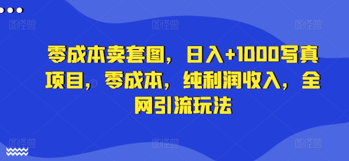 零成本卖套图，日入+1000写真项目，零成本，纯利润收入，全网引流玩法-搞个副业