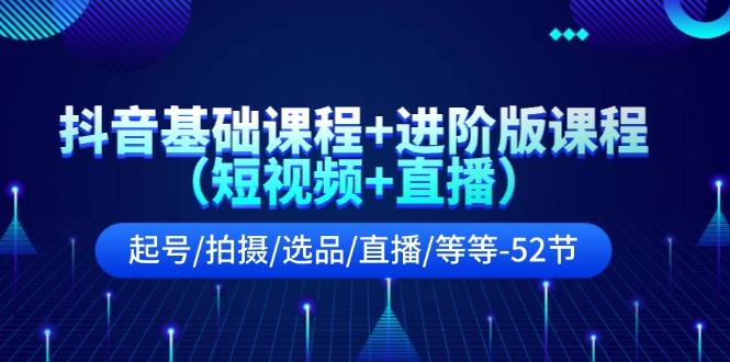 抖音基础课程+进阶版课程(短视频+直播)起号/拍摄/选品/直播/等等(52节)-搞个副业