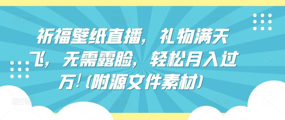 祈福壁纸直播，礼物满天飞，无需露脸，轻松月入过万!(附源文件素材)【揭秘】-搞个副业
