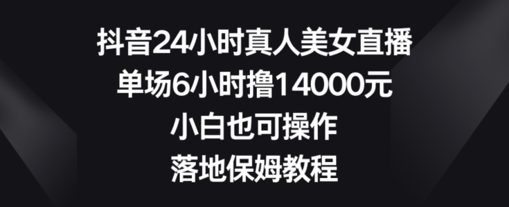 抖音24小时真人美女直播，单场6小时撸14000元，小白也可操作，落地保姆教程【揭秘】-搞个副业