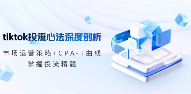 tiktok投流心法深度剖析：市场运营策略+CPA-T曲线，掌握投流精髓-搞个副业