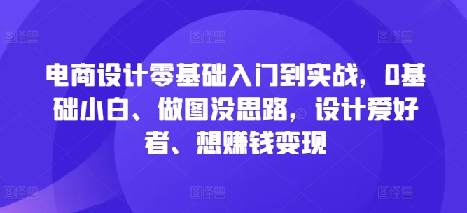 电商设计零基础入门到实战，0基础小白、做图没思路，设计爱好者、想赚钱变现-搞个副业