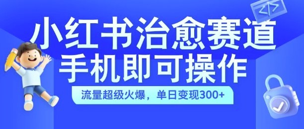 小红书治愈视频赛道，手机即可操作，流量超级火爆，单日变现300+【揭秘】-搞个副业