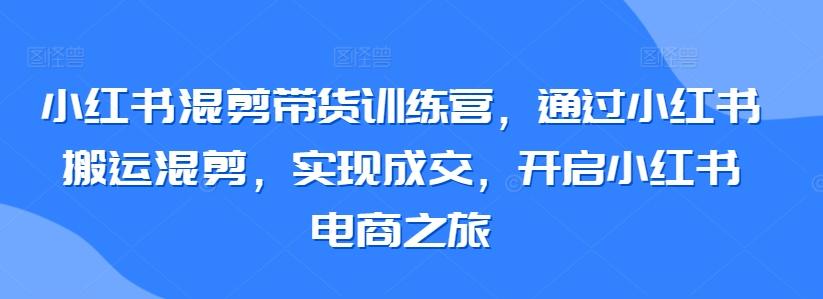 小红书混剪带货训练营，通过小红书搬运混剪，实现成交，开启小红书电商之旅-搞个副业
