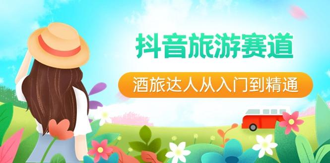 抖音旅游赛道酒旅达人从入门到精通：直播+短视频+旅游 未来5年风口-搞个副业