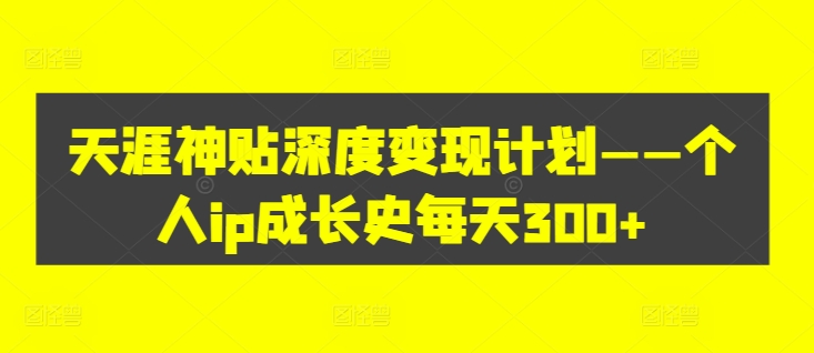 天涯神贴深度变现计划——个人ip成长史每天300+【揭秘】-搞个副业