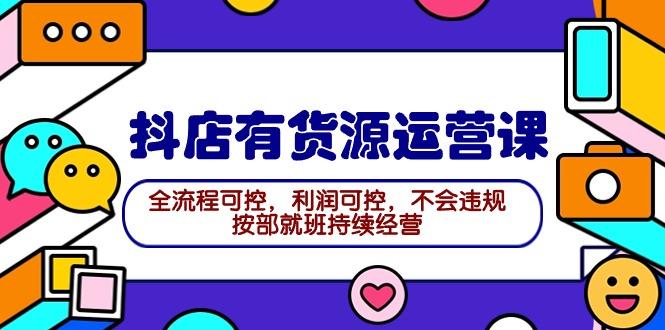 (9702期)2024抖店有货源运营课：全流程可控，利润可控，不会违规，按部就班持续经营-搞个副业