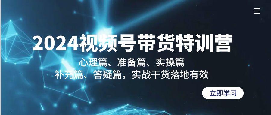 2024视频号带货特训营：心理篇、准备篇、实操篇、补充篇、答疑篇，实战…-搞个副业