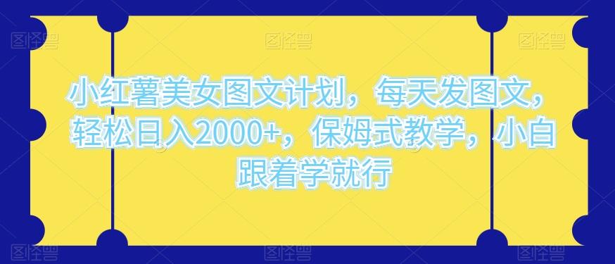 小红薯美女图文计划，每天发图文，轻松日入2000+，保姆式教学，小白跟着学就行-搞个副业