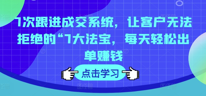 7次跟进成交系统，让客户无法拒绝的“7大法宝，每天轻松出单赚钱-搞个副业