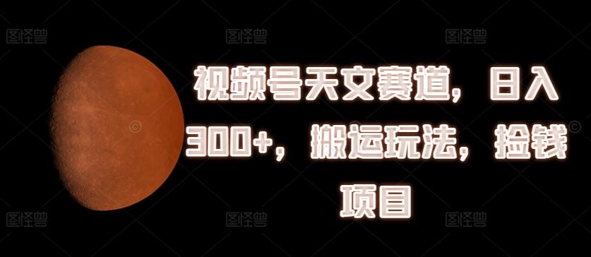 视频号天文赛道，日入300+，搬运玩法，捡钱项目【揭秘】-搞个副业